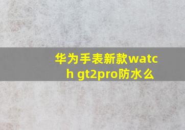 华为手表新款watch gt2pro防水么